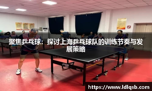 聚焦乒乓球：探讨上海乒乓球队的训练节奏与发展策略