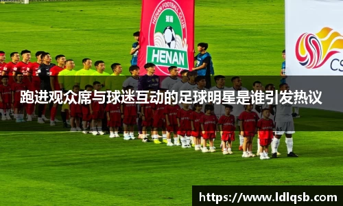 跑进观众席与球迷互动的足球明星是谁引发热议