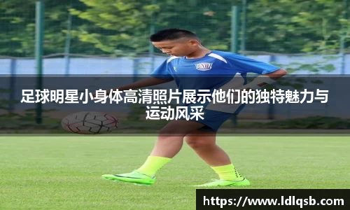 足球明星小身体高清照片展示他们的独特魅力与运动风采
