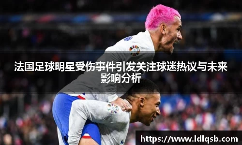 法国足球明星受伤事件引发关注球迷热议与未来影响分析
