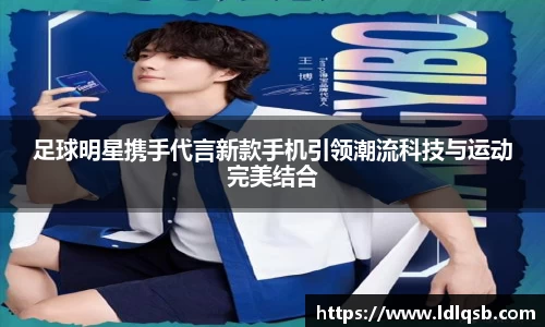 足球明星携手代言新款手机引领潮流科技与运动完美结合